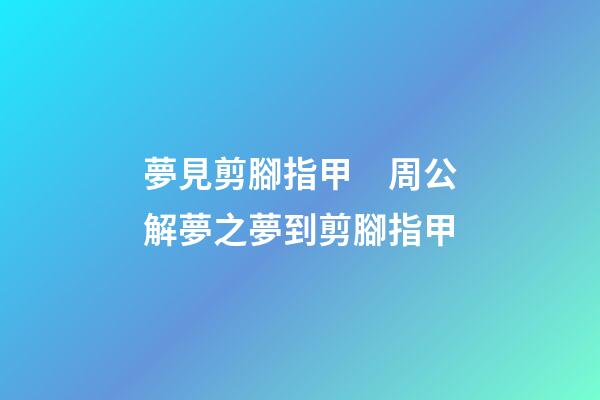 夢見剪腳指甲　周公解夢之夢到剪腳指甲